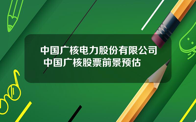 中国广核电力股份有限公司 中国广核股票前景预估